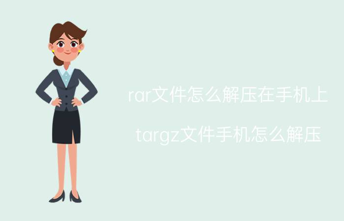 rar文件怎么解压在手机上 targz文件手机怎么解压？